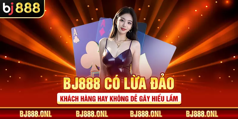 BJ888 có lừa đảo khách hàng hay không dễ gây hiểu lầm