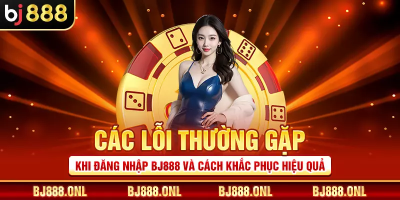 Các lỗi thường gặp khi đăng nhập BJ888 và cách khắc phục hiệu quả