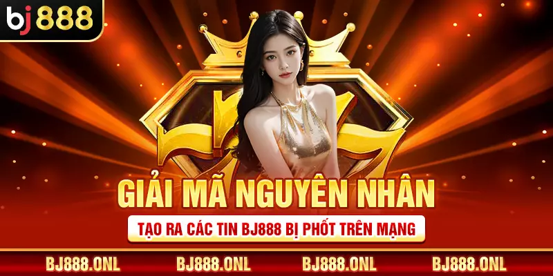 Giải mã nguyên nhân tạo ra các tin BJ888 bị phốt trên mạng