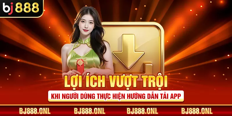 Lợi ích vượt trội khi người dùng thực hiện hướng dẫn tải app