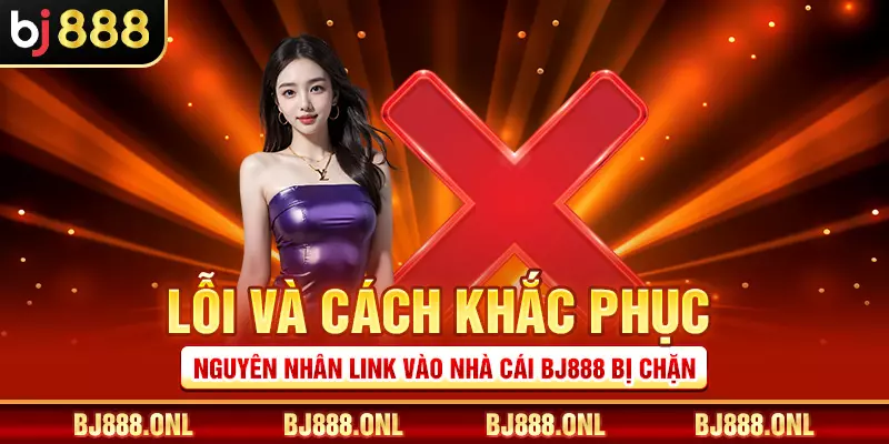 Lỗi và cách khắc phục nguyên nhân link vào nhà cái BJ888 bị chặn