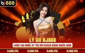 Lý Do BJ888 Luôn Tạo Được Uy Tín Với Khách Hàng Nhiều Năm