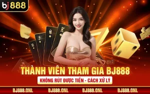 Thành Viên Tham Gia BJ888 Không Rút Được Tiền - Cách Xử Lý