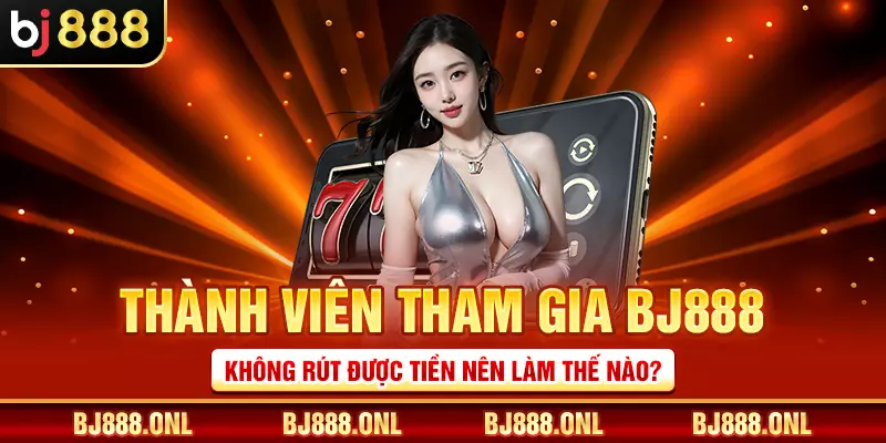 Thành viên tham gia BJ888 không rút được tiền nên làm thế nào?