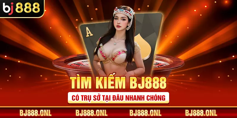 Tìm kiếm BJ888 có trụ sở tại đâu nhanh chóng